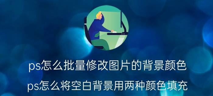 ps怎么批量修改图片的背景颜色 ps怎么将空白背景用两种颜色填充？